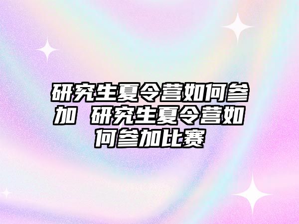 研究生夏令营如何参加 研究生夏令营如何参加比赛