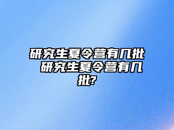 研究生夏令营有几批 研究生夏令营有几批?