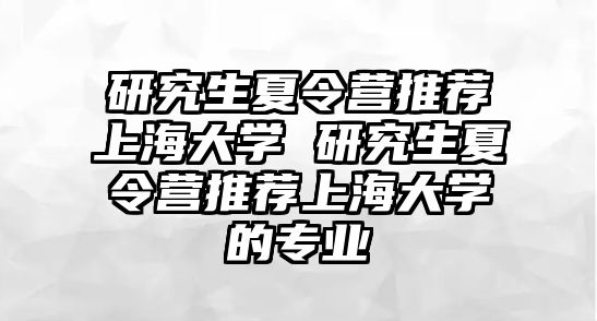 研究生夏令营推荐上海大学 研究生夏令营推荐上海大学的专业