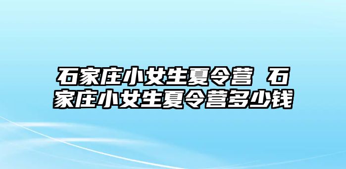 石家庄小女生夏令营 石家庄小女生夏令营多少钱