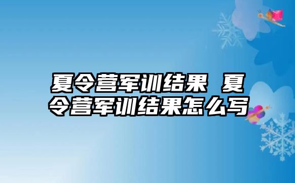 夏令营军训结果 夏令营军训结果怎么写