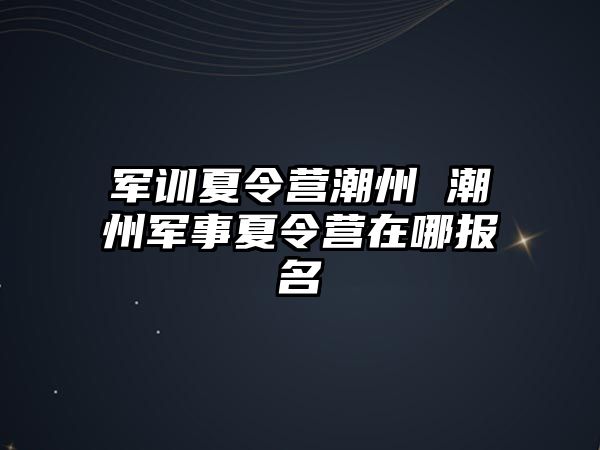 军训夏令营潮州 潮州军事夏令营在哪报名