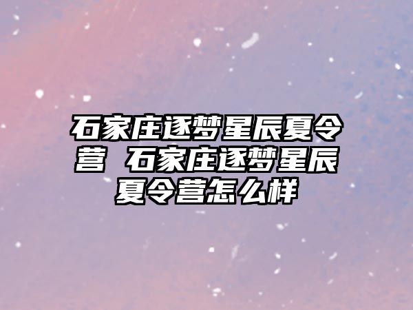 石家庄逐梦星辰夏令营 石家庄逐梦星辰夏令营怎么样