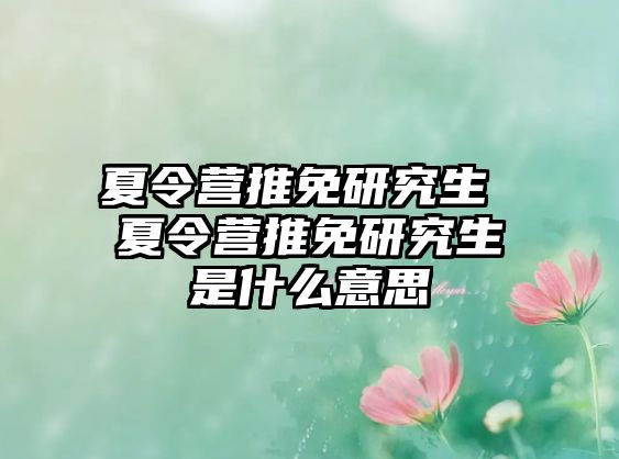 夏令营推免研究生 夏令营推免研究生是什么意思