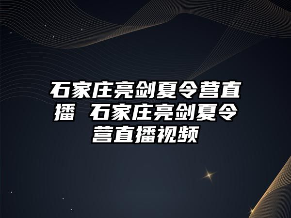 石家庄亮剑夏令营直播 石家庄亮剑夏令营直播视频