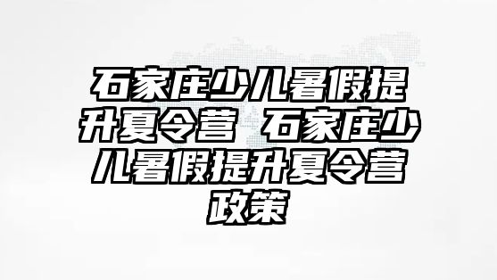 石家庄少儿暑假提升夏令营 石家庄少儿暑假提升夏令营政策