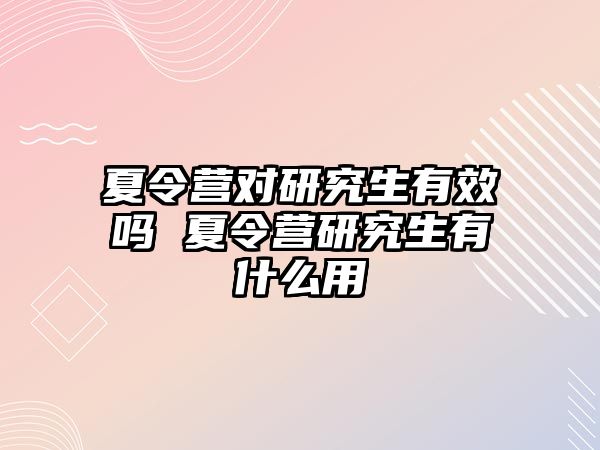 夏令营对研究生有效吗 夏令营研究生有什么用