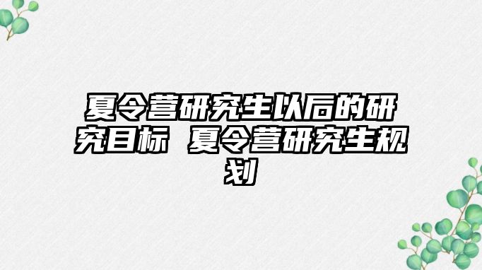 夏令营研究生以后的研究目标 夏令营研究生规划