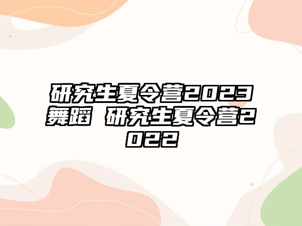 研究生夏令营2023舞蹈 研究生夏令营2022