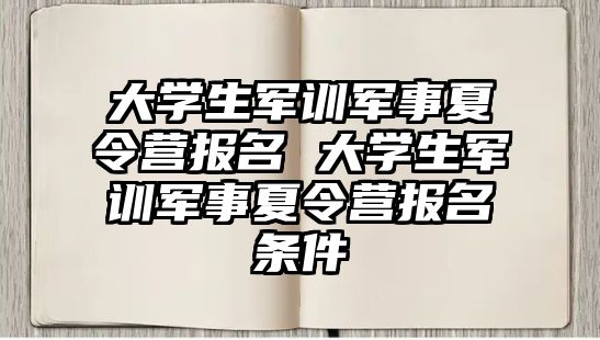 大学生军训军事夏令营报名 大学生军训军事夏令营报名条件