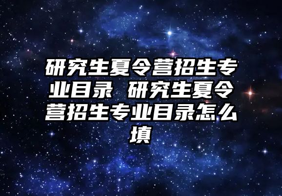 研究生夏令营招生专业目录 研究生夏令营招生专业目录怎么填