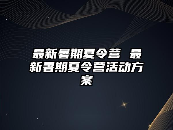 最新暑期夏令营 最新暑期夏令营活动方案