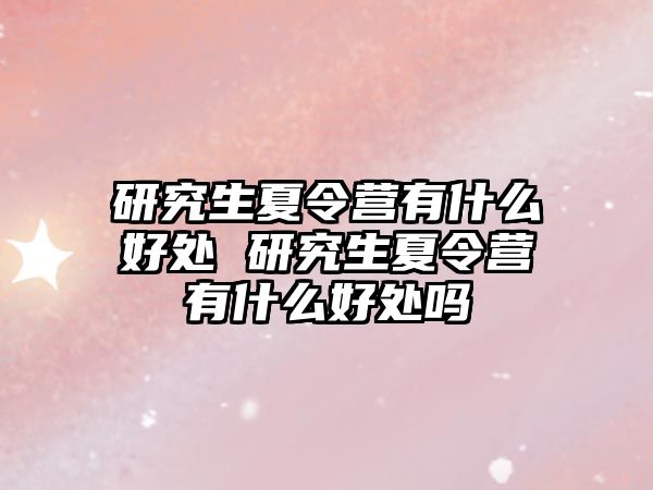 研究生夏令营有什么好处 研究生夏令营有什么好处吗