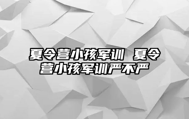 夏令营小孩军训 夏令营小孩军训严不严