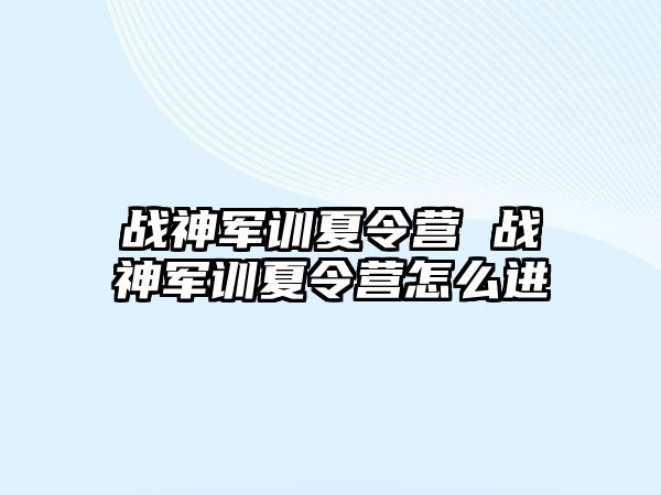 战神军训夏令营 战神军训夏令营怎么进