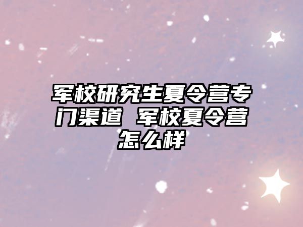 军校研究生夏令营专门渠道 军校夏令营怎么样