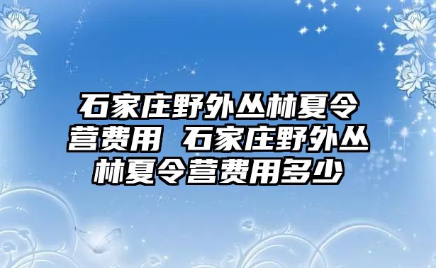 石家庄野外丛林夏令营费用 石家庄野外丛林夏令营费用多少