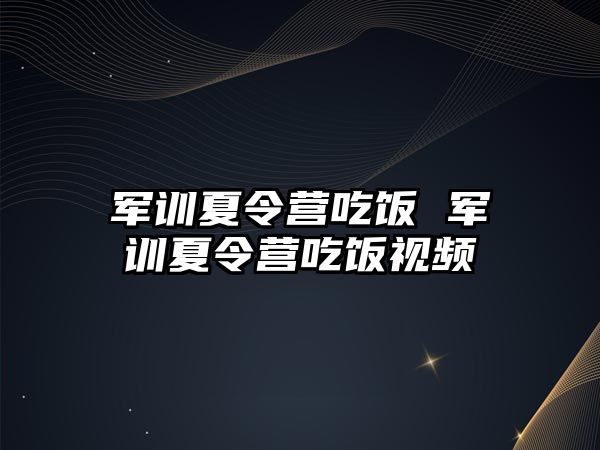 军训夏令营吃饭 军训夏令营吃饭视频