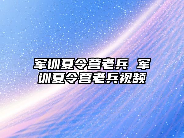 军训夏令营老兵 军训夏令营老兵视频