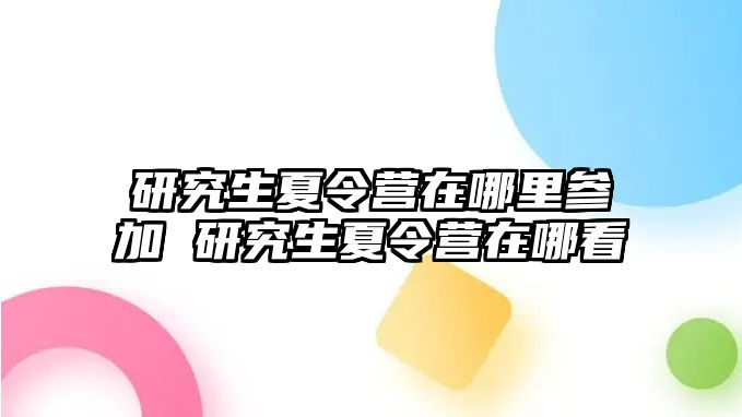 研究生夏令营在哪里参加 研究生夏令营在哪看