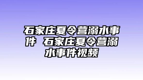 石家庄夏令营溺水事件 石家庄夏令营溺水事件视频