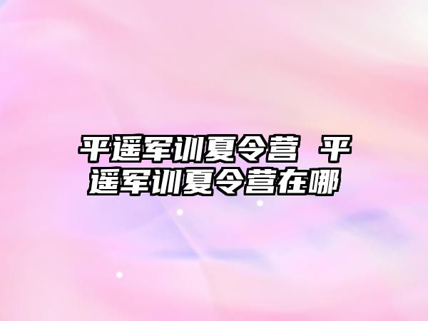 平遥军训夏令营 平遥军训夏令营在哪