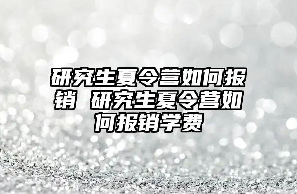 研究生夏令营如何报销 研究生夏令营如何报销学费