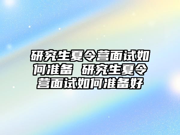 研究生夏令营面试如何准备 研究生夏令营面试如何准备好