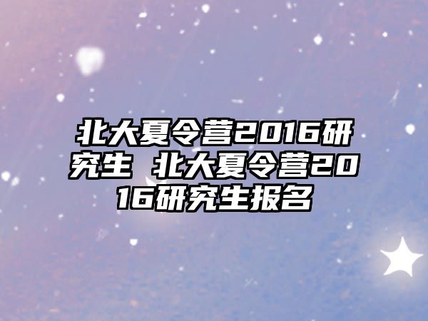 北大夏令营2016研究生 北大夏令营2016研究生报名