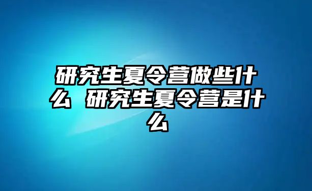 研究生夏令营做些什么 研究生夏令营是什么