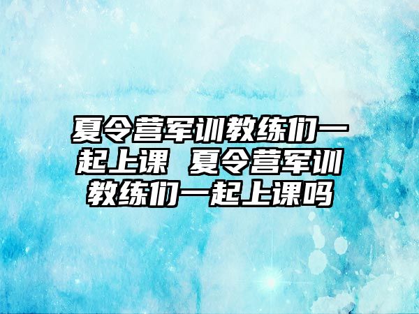 夏令营军训教练们一起上课 夏令营军训教练们一起上课吗