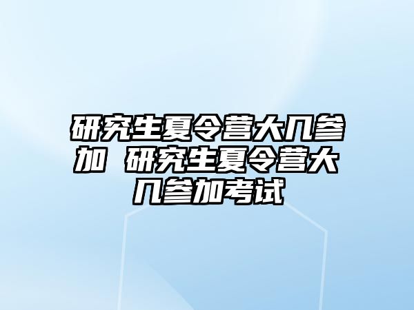 研究生夏令营大几参加 研究生夏令营大几参加考试