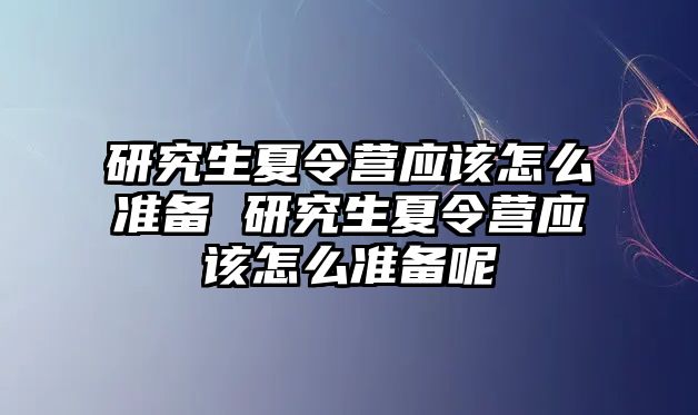 研究生夏令营应该怎么准备 研究生夏令营应该怎么准备呢