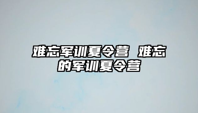 难忘军训夏令营 难忘的军训夏令营