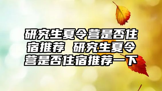 研究生夏令营是否住宿推荐 研究生夏令营是否住宿推荐一下