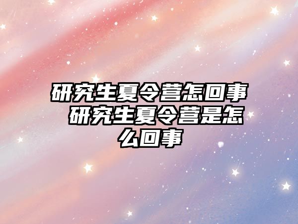 研究生夏令营怎回事 研究生夏令营是怎么回事