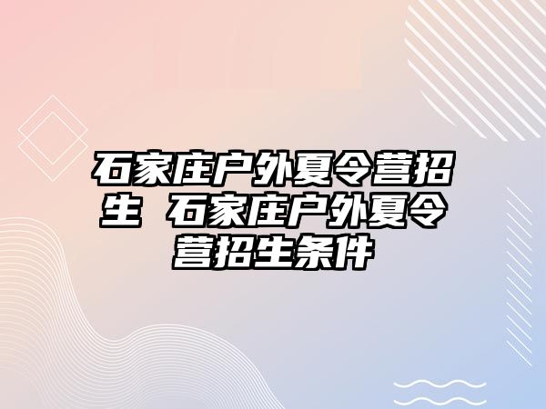 石家庄户外夏令营招生 石家庄户外夏令营招生条件