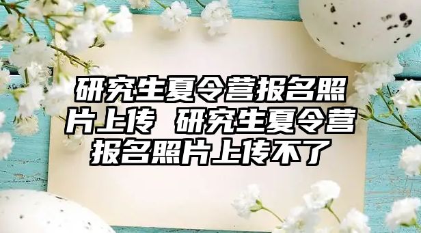 研究生夏令营报名照片上传 研究生夏令营报名照片上传不了