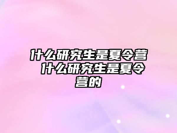 什么研究生是夏令营 什么研究生是夏令营的