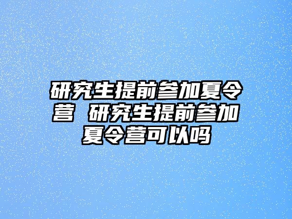 研究生提前参加夏令营 研究生提前参加夏令营可以吗