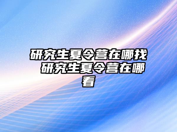 研究生夏令营在哪找 研究生夏令营在哪看