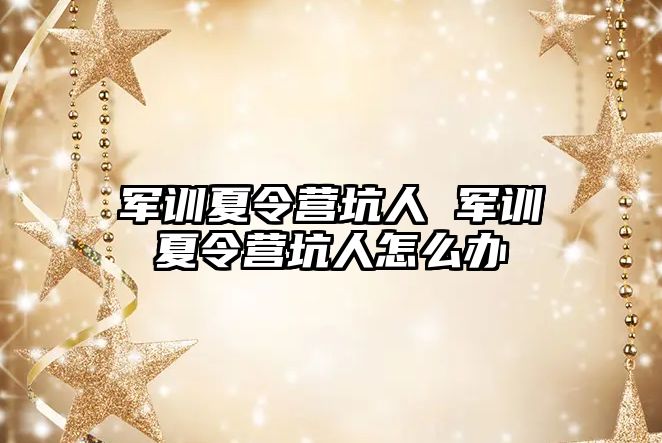 军训夏令营坑人 军训夏令营坑人怎么办