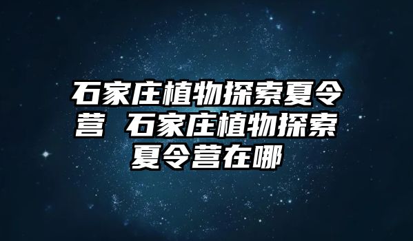 石家庄植物探索夏令营 石家庄植物探索夏令营在哪