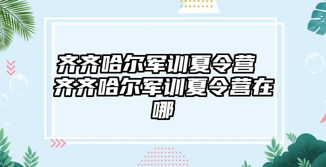 齐齐哈尔军训夏令营 齐齐哈尔军训夏令营在哪