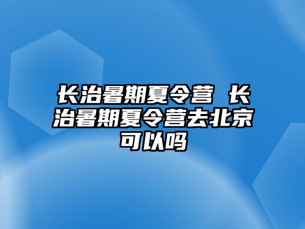 长治暑期夏令营 长治暑期夏令营去北京可以吗