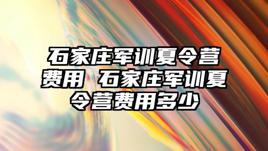 石家庄军训夏令营费用 石家庄军训夏令营费用多少