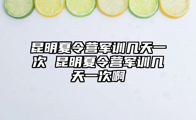 昆明夏令营军训几天一次 昆明夏令营军训几天一次啊