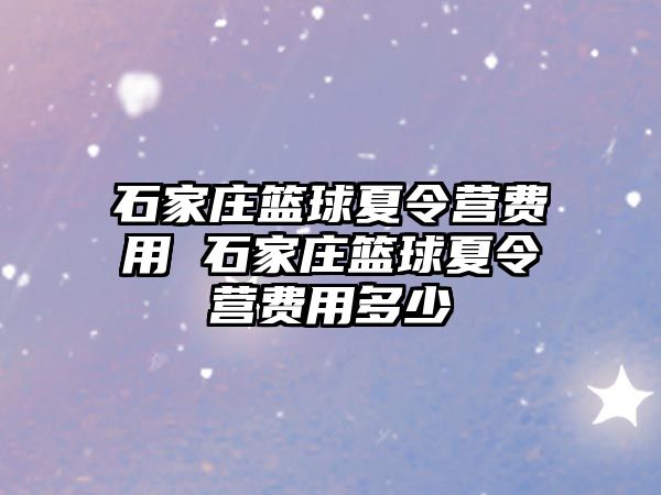 石家庄篮球夏令营费用 石家庄篮球夏令营费用多少