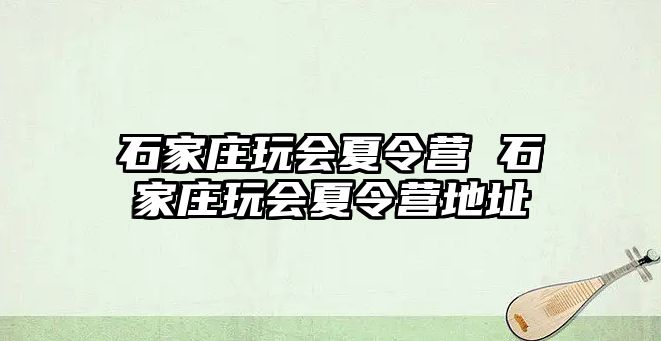 石家庄玩会夏令营 石家庄玩会夏令营地址