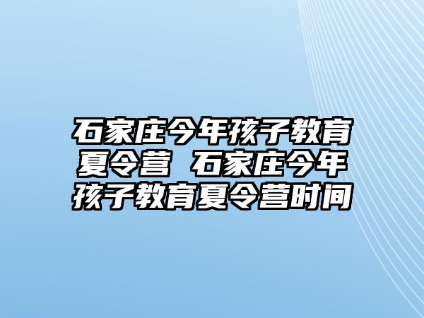 石家庄今年孩子教育夏令营 石家庄今年孩子教育夏令营时间